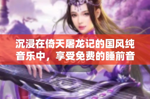 沉浸在倚天屠龙记的国风纯音乐中，享受免费的睡前音乐在线聆听体验