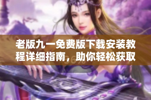 老版九一免费版下载安装教程详细指南，助你轻松获取与使用