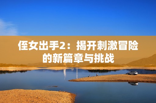 侄女出手2：揭开刺激冒险的新篇章与挑战