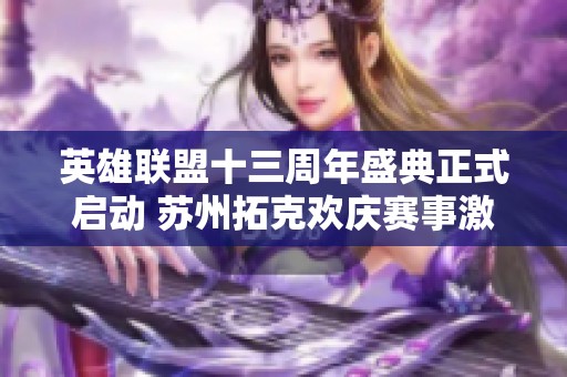 英雄联盟十三周年盛典正式启动 苏州拓克欢庆赛事激情无限