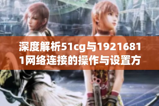 深度解析51cg与19216811网络连接的操作与设置方法