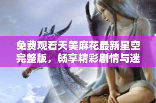 免费观看天美麻花最新星空完整版，畅享精彩剧情与迷人表演