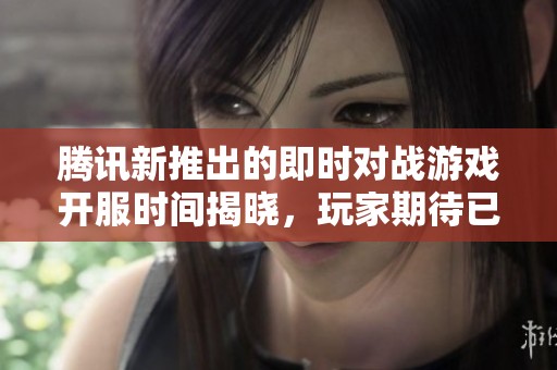 腾讯新推出的即时对战游戏开服时间揭晓，玩家期待已久的霸业游戏即将上线！