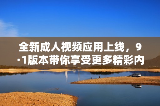 全新成人视频应用上线，9·1版本带你享受更多精彩内容