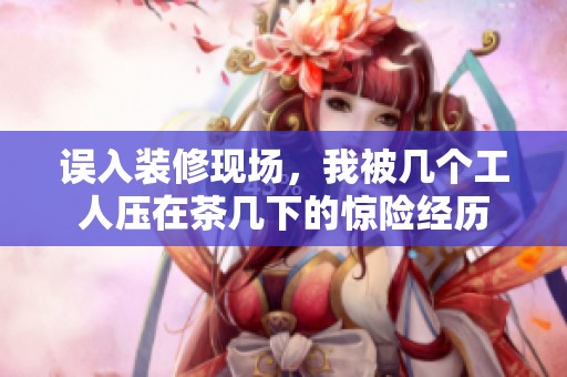 误入装修现场，我被几个工人压在茶几下的惊险经历