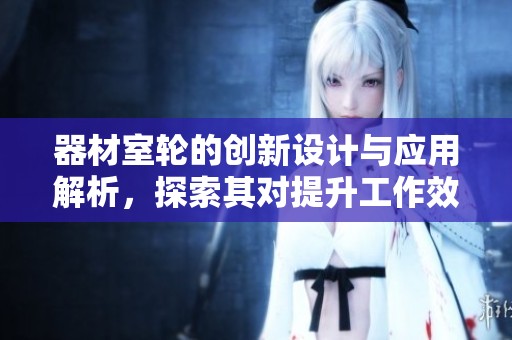 器材室轮的创新设计与应用解析，探索其对提升工作效率的影响