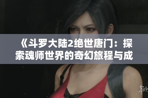 《斗罗大陆2绝世唐门：探索魂师世界的奇幻旅程与成长故事》