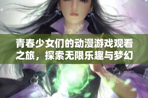青春少女们的动漫游戏观看之旅，探索无限乐趣与梦幻世界