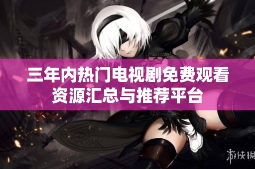 三年内热门电视剧免费观看资源汇总与推荐平台