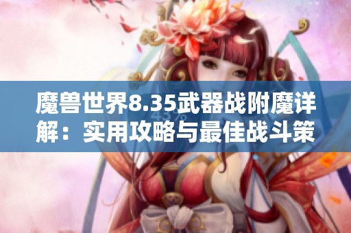 魔兽世界8.35武器战附魔详解：实用攻略与最佳战斗策略解析