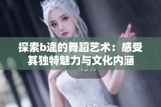 探索b逄的舞蹈艺术：感受其独特魅力与文化内涵
