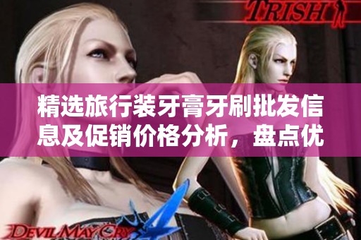 精选旅行装牙膏牙刷批发信息及促销价格分析，盘点优质产地货源供货商