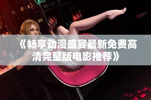 《畅享动漫盛宴最新免费高清完整版电影推荐》