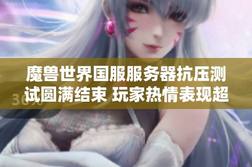 魔兽世界国服服务器抗压测试圆满结束 玩家热情表现超出预期令人期待