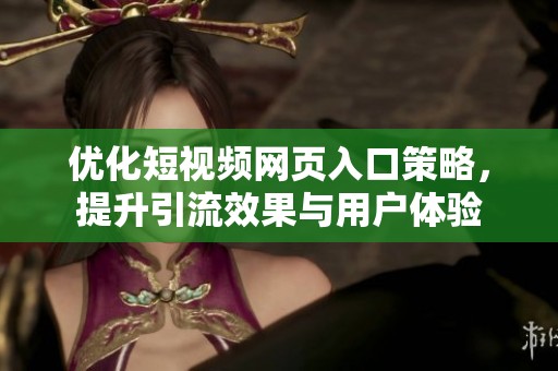 优化短视频网页入口策略，提升引流效果与用户体验