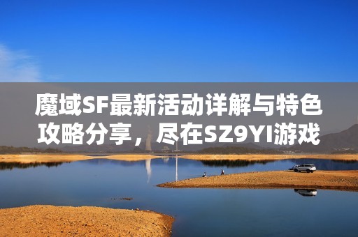 魔域SF最新活动详解与特色攻略分享，尽在SZ9YI游戏站，助你畅玩全新版本