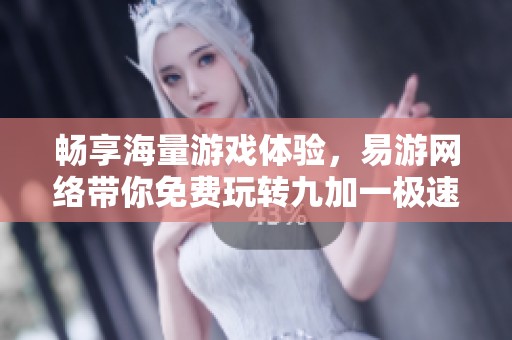 畅享海量游戏体验，易游网络带你免费玩转九加一极速版鬼才福利！