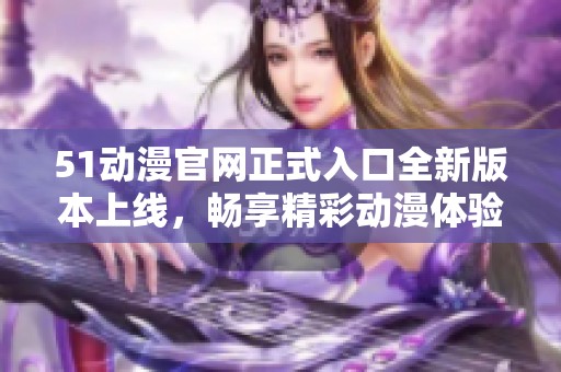 51动漫官网正式入口全新版本上线，畅享精彩动漫体验