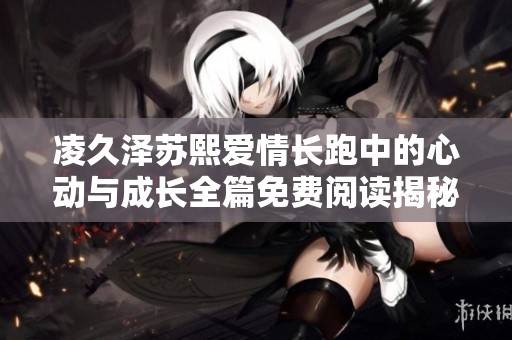 凌久泽苏熙爱情长跑中的心动与成长全篇免费阅读揭秘
