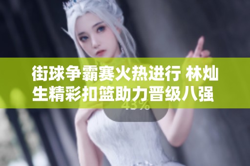 街球争霸赛火热进行 林灿生精彩扣篮助力晋级八强 引发全新篮球文化热潮