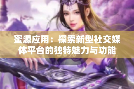 蜜源应用：探索新型社交媒体平台的独特魅力与功能