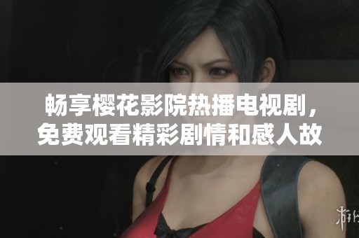 畅享樱花影院热播电视剧，免费观看精彩剧情和感人故事