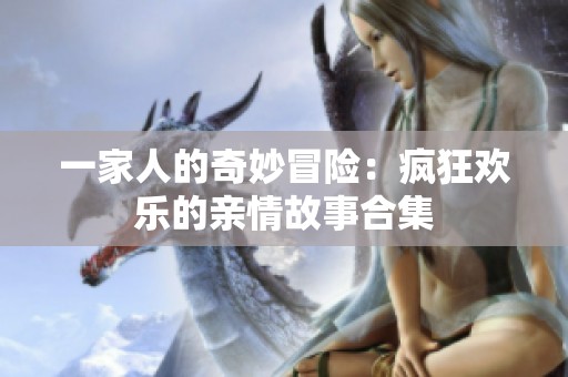 一家人的奇妙冒险：疯狂欢乐的亲情故事合集
