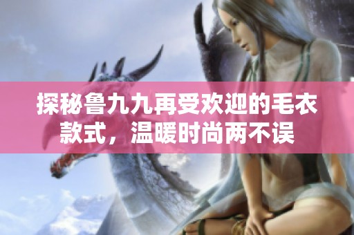 探秘鲁九九再受欢迎的毛衣款式，温暖时尚两不误