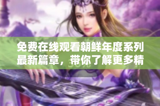 免费在线观看朝鲜年度系列最新篇章，带你了解更多精彩内容