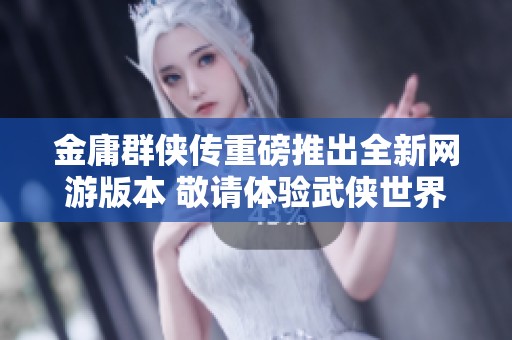 金庸群侠传重磅推出全新网游版本 敬请体验武侠世界的无尽魅力