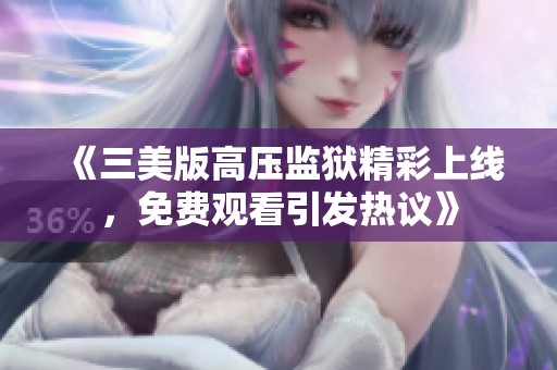 《三美版高压监狱精彩上线，免费观看引发热议》
