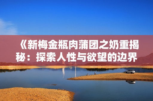 《新梅金瓶肉蒲团之奶重揭秘：探索人性与欲望的边界》