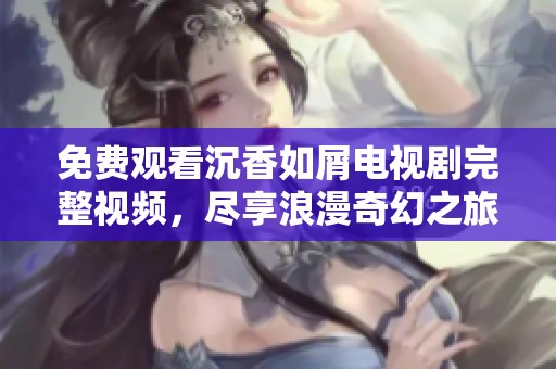 免费观看沉香如屑电视剧完整视频，尽享浪漫奇幻之旅