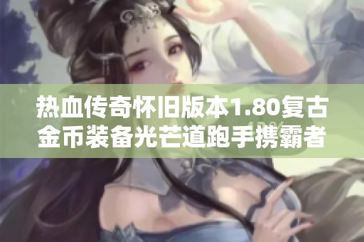 热血传奇怀旧版本1.80复古金币装备光芒道跑手携霸者之刃挑战尸王大战