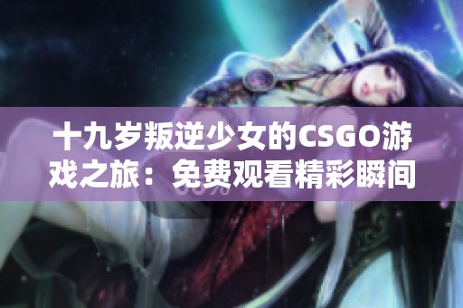 十九岁叛逆少女的CSGO游戏之旅：免费观看精彩瞬间