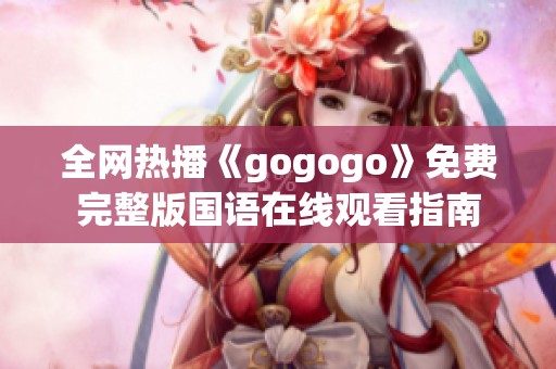 全网热播《gogogo》免费完整版国语在线观看指南