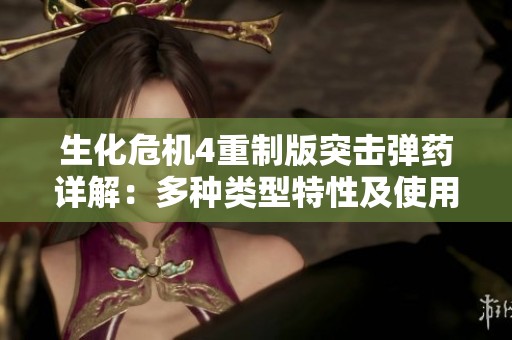 生化危机4重制版突击弹药详解：多种类型特性及使用技巧全解析