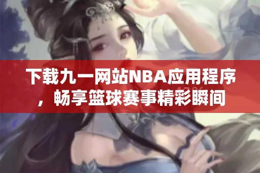 下载九一网站NBA应用程序，畅享篮球赛事精彩瞬间