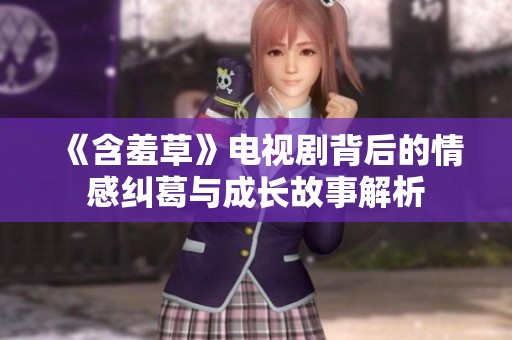 《含羞草》电视剧背后的情感纠葛与成长故事解析