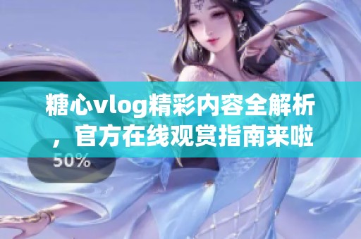 糖心vlog精彩内容全解析，官方在线观赏指南来啦