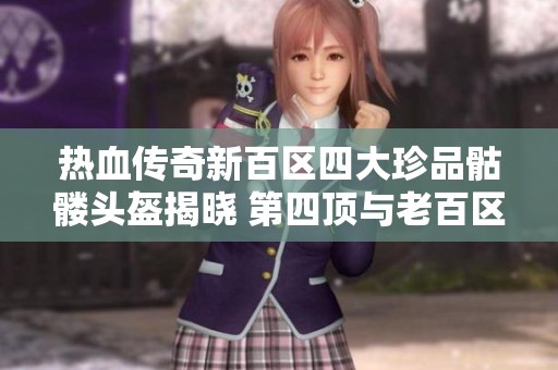 热血传奇新百区四大珍品骷髅头盔揭晓 第四顶与老百区属性对比详解