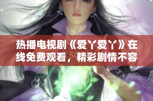 热播电视剧《爱丫爱丫》在线免费观看，精彩剧情不容错过