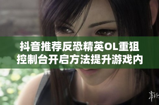抖音推荐反恐精英OL重狙控制台开启方法提升游戏内生存能力详解