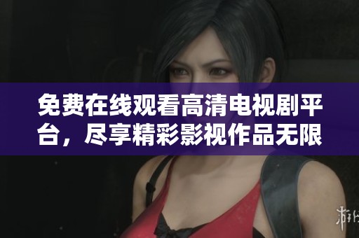 免费在线观看高清电视剧平台，尽享精彩影视作品无限播放