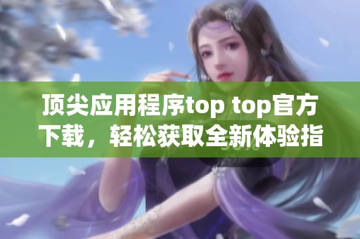 顶尖应用程序top top官方下载，轻松获取全新体验指南