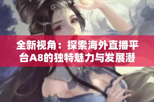 全新视角：探索海外直播平台A8的独特魅力与发展潜力