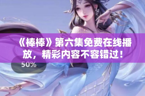 《棒棒》第六集免费在线播放，精彩内容不容错过！