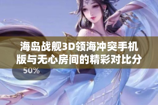 海岛战舰3D领海冲突手机版与无心房间的精彩对比分析探索游戏策略和特点