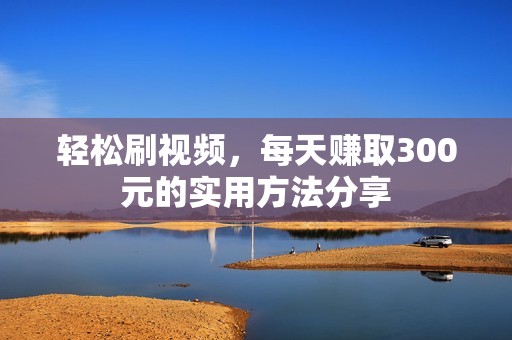 轻松刷视频，每天赚取300元的实用方法分享