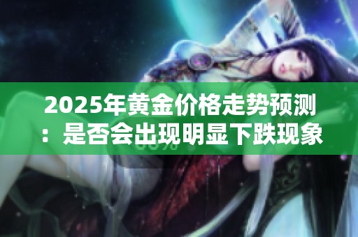 2025年黄金价格走势预测：是否会出现明显下跌现象解析